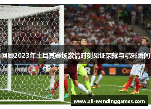 回顾2023年土耳其赛场激情时刻见证荣耀与精彩瞬间 回顾2023年土耳其赛场激情时刻见证荣耀与精彩瞬间