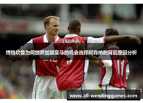 博格坎普为何放弃加盟皇马的机会选择阿森纳的背后原因分析