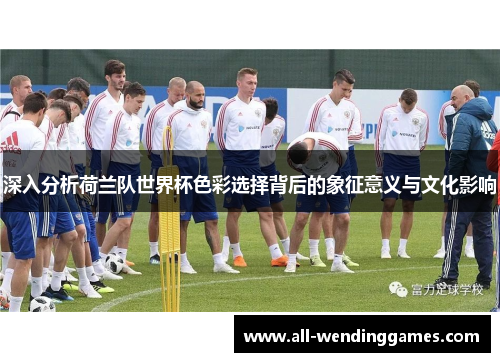 深入分析荷兰队世界杯色彩选择背后的象征意义与文化影响
