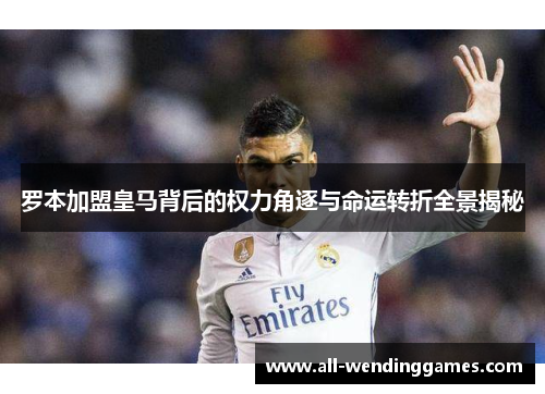 罗本加盟皇马背后的权力角逐与命运转折全景揭秘 罗本加盟皇马背后的权力角逐与命运转折全景揭秘