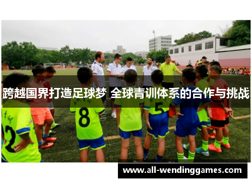 跨越国界打造足球梦 全球青训体系的合作与挑战