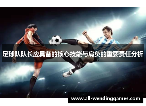 足球队队长应具备的核心技能与肩负的重要责任分析 足球队队长应具备的核心技能与肩负的重要责任分析