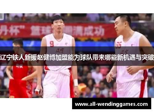 辽宁铁人新援赵健博加盟能为球队带来哪些新机遇与突破