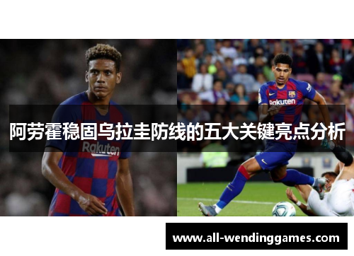 阿劳霍稳固乌拉圭防线的五大关键亮点分析 阿劳霍稳固乌拉圭防线的五大关键亮点分析
