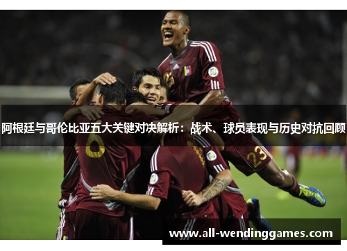 阿根廷与哥伦比亚五大关键对决解析:战术、球员表现与历史对抗回顾 阿根廷与哥伦比亚五大关键对决解析:战术、球员表现与历史对抗回顾