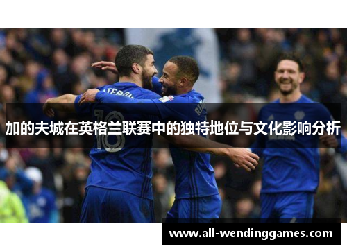 加的夫城在英格兰联赛中的独特地位与文化影响分析 加的夫城在英格兰联赛中的独特地位与文化影响分析