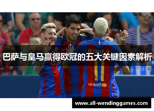 巴萨与皇马赢得欧冠的五大关键因素解析 巴萨与皇马赢得欧冠的五大关键因素解析
