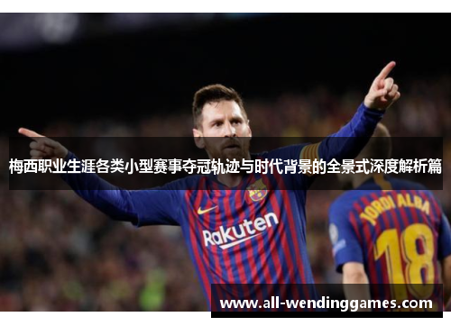 梅西职业生涯各类小型赛事夺冠轨迹与时代背景的全景式深度解析篇 梅西职业生涯各类小型赛事夺冠轨迹与时代背景的全景式深度解析篇