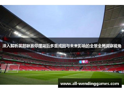 深入解析英超联赛停摆背后多重成因与未来影响的全景全局洞察视角 深入解析英超联赛停摆背后多重成因与未来影响的全景全局洞察视角