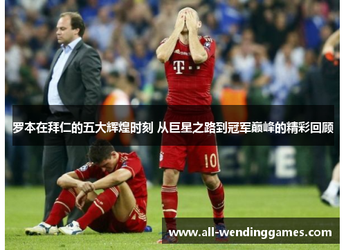 罗本在拜仁的五大辉煌时刻 从巨星之路到冠军巅峰的精彩回顾 罗本在拜仁的五大辉煌时刻 从巨星之路到冠军巅峰的精彩回顾