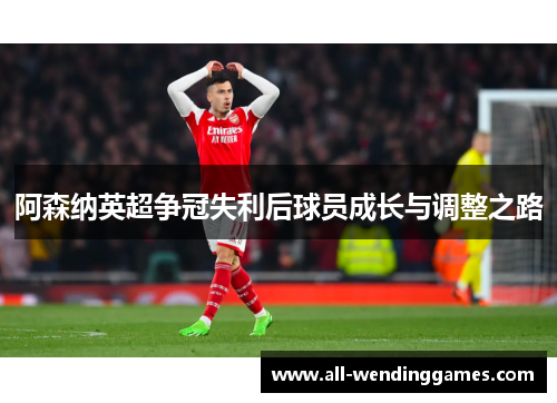 阿森纳英超争冠失利后球员成长与调整之路 阿森纳英超争冠失利后球员成长与调整之路