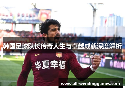 韩国足球队长传奇人生与卓越成就深度解析