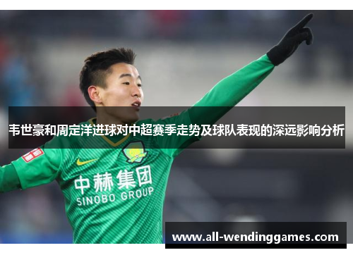 韦世豪和周定洋进球对中超赛季走势及球队表现的深远影响分析