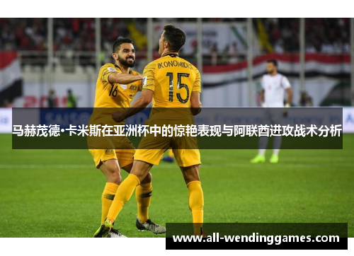 马赫茂德·卡米斯在亚洲杯中的惊艳表现与阿联酋进攻战术分析