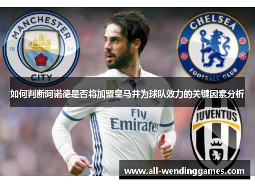 如何判断阿诺德是否将加盟皇马并为球队效力的关键因素分析