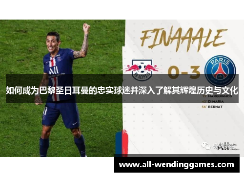 如何成为巴黎圣日耳曼的忠实球迷并深入了解其辉煌历史与文化