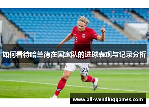 如何看待哈兰德在国家队的进球表现与记录分析