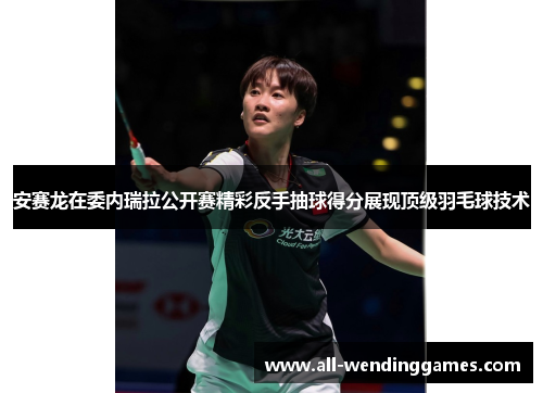 安赛龙在委内瑞拉公开赛精彩反手抽球得分展现顶级羽毛球技术