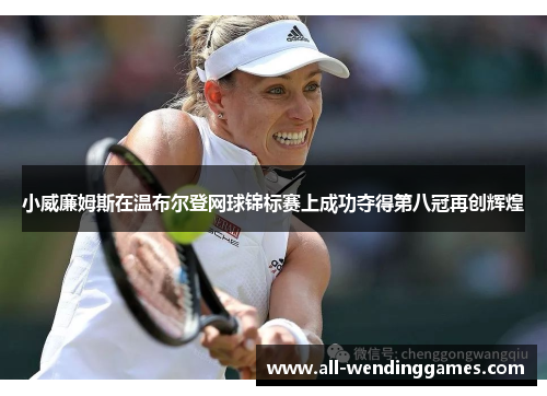 小威廉姆斯在温布尔登网球锦标赛上成功夺得第八冠再创辉煌