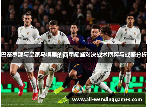 巴塞罗那与皇家马德里的西甲巅峰对决战术博弈与战略分析