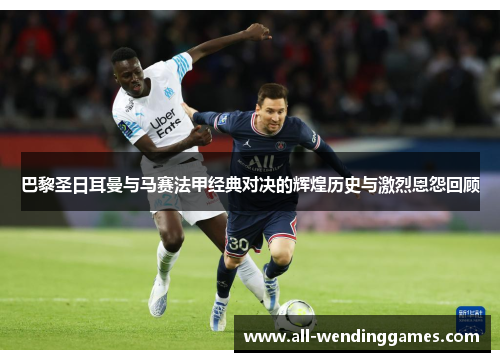 巴黎圣日耳曼与马赛法甲经典对决的辉煌历史与激烈恩怨回顾