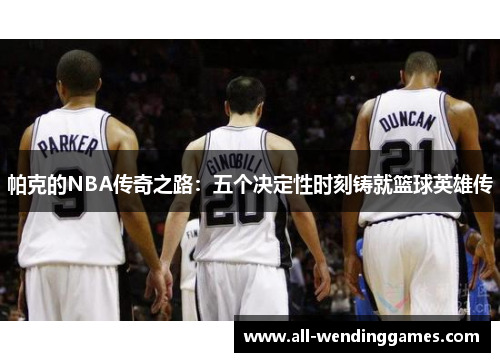 帕克的NBA传奇之路：五个决定性时刻铸就篮球英雄传