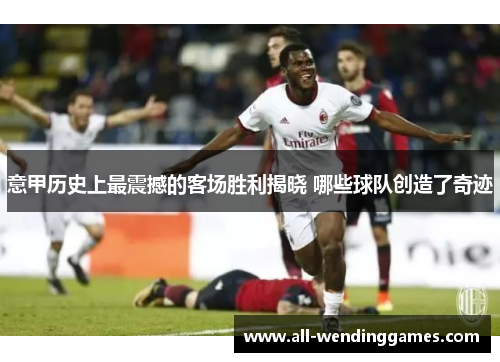 意甲历史上最震撼的客场胜利揭晓 哪些球队创造了奇迹