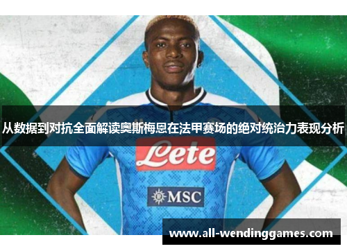 从数据到对抗全面解读奥斯梅恩在法甲赛场的绝对统治力表现分析