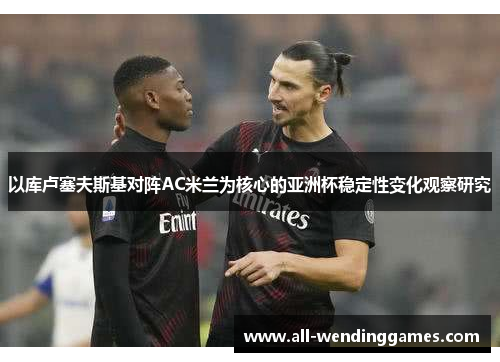 以库卢塞夫斯基对阵AC米兰为核心的亚洲杯稳定性变化观察研究