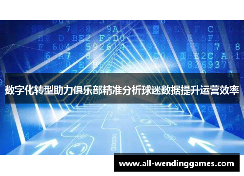 数字化转型助力俱乐部精准分析球迷数据提升运营效率