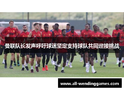 曼联队长发声呼吁球迷坚定支持球队共同迎接挑战