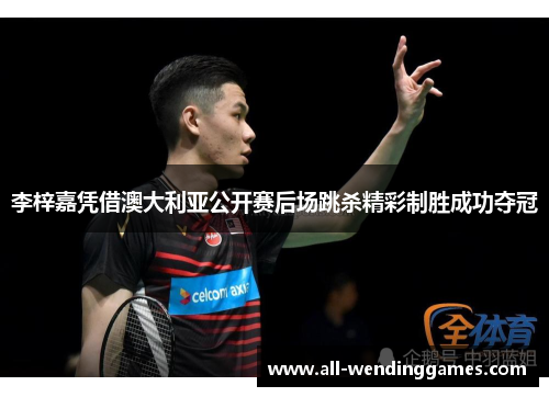 李梓嘉凭借澳大利亚公开赛后场跳杀精彩制胜成功夺冠 李梓嘉凭借澳大利亚公开赛后场跳杀精彩制胜成功夺冠