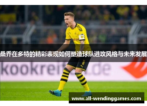桑乔在多特的精彩表现如何塑造球队进攻风格与未来发展 桑乔在多特的精彩表现如何塑造球队进攻风格与未来发展