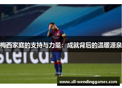 梅西家庭的支持与力量：成就背后的温暖源泉