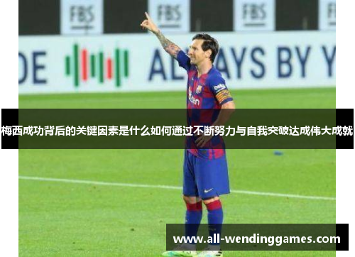梅西成功背后的关键因素是什么如何通过不断努力与自我突破达成伟大成就 梅西成功背后的关键因素是什么如何通过不断努力与自我突破达成伟大成就