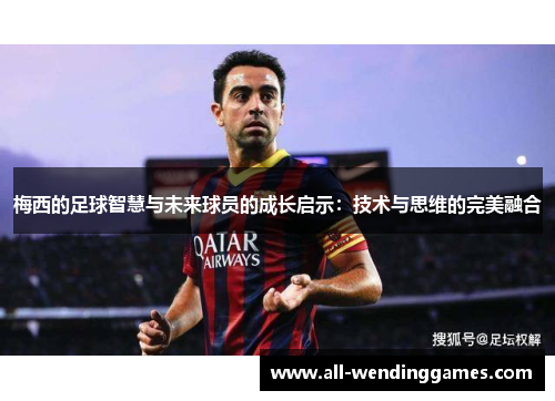 梅西的足球智慧与未来球员的成长启示:技术与思维的完美融合 梅西的足球智慧与未来球员的成长启示:技术与思维的完美融合