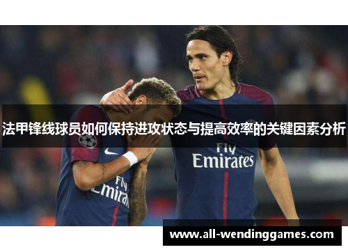 法甲锋线球员如何保持进攻状态与提高效率的关键因素分析