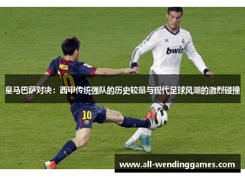 皇马巴萨对决：西甲传统强队的历史较量与现代足球风潮的激烈碰撞