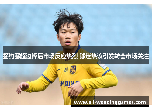 签约塞超边锋后市场反应热烈 球迷热议引发转会市场关注 签约塞超边锋后市场反应热烈 球迷热议引发转会市场关注