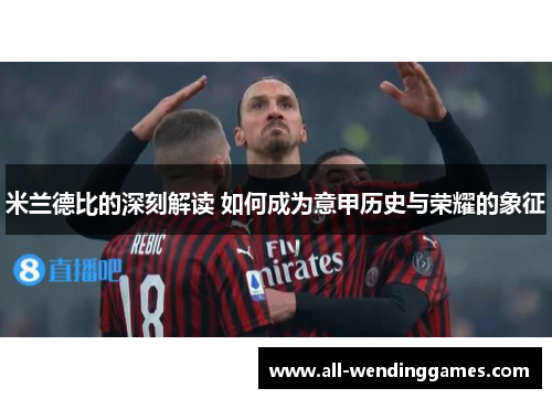 米兰德比的深刻解读 如何成为意甲历史与荣耀的象征 米兰德比的深刻解读 如何成为意甲历史与荣耀的象征
