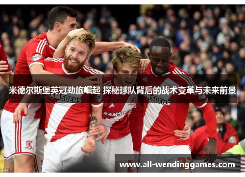 米德尔斯堡英冠劲旅崛起 探秘球队背后的战术变革与未来前景