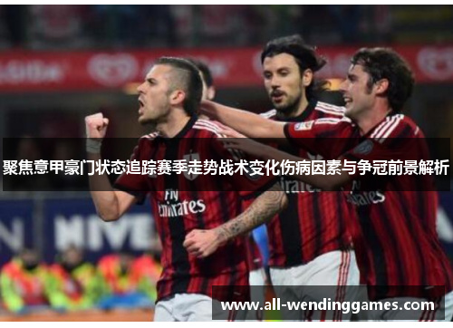 聚焦意甲豪门状态追踪赛季走势战术变化伤病因素与争冠前景解析