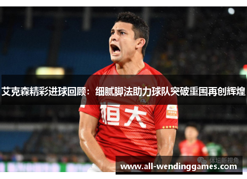 艾克森精彩进球回顾：细腻脚法助力球队突破重围再创辉煌
