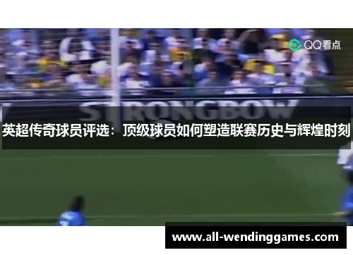英超传奇球员评选:顶级球员如何塑造联赛历史与辉煌时刻 英超传奇球员评选:顶级球员如何塑造联赛历史与辉煌时刻