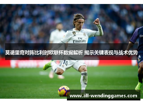 莫德里奇对阵比利时欧联杯数据解析 揭示关键表现与战术优势