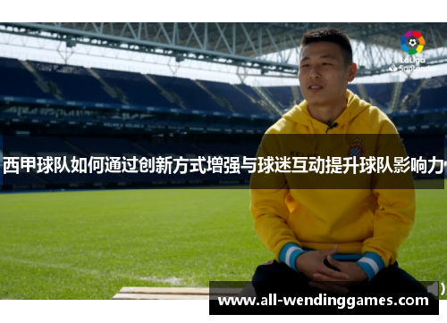 西甲球队如何通过创新方式增强与球迷互动提升球队影响力