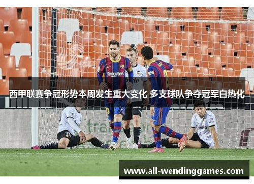 西甲联赛争冠形势本周发生重大变化 多支球队争夺冠军白热化