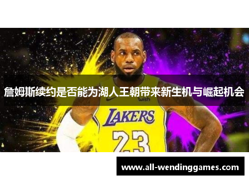 詹姆斯续约是否能为湖人王朝带来新生机与崛起机会