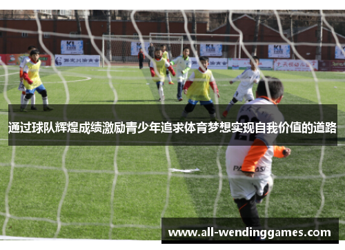 通过球队辉煌成绩激励青少年追求体育梦想实现自我价值的道路