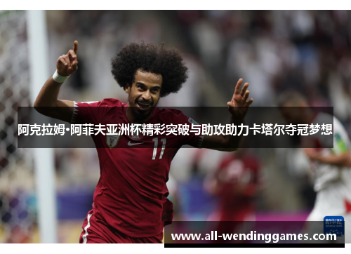 阿克拉姆·阿菲夫亚洲杯精彩突破与助攻助力卡塔尔夺冠梦想